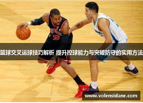 篮球交叉运球技巧解析 提升控球能力与突破防守的实用方法