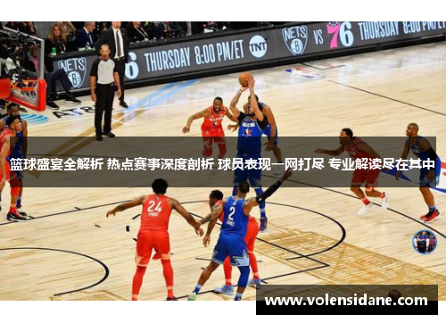 篮球盛宴全解析 热点赛事深度剖析 球员表现一网打尽 专业解读尽在其中