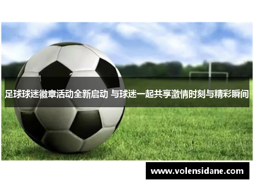 足球球迷徽章活动全新启动 与球迷一起共享激情时刻与精彩瞬间