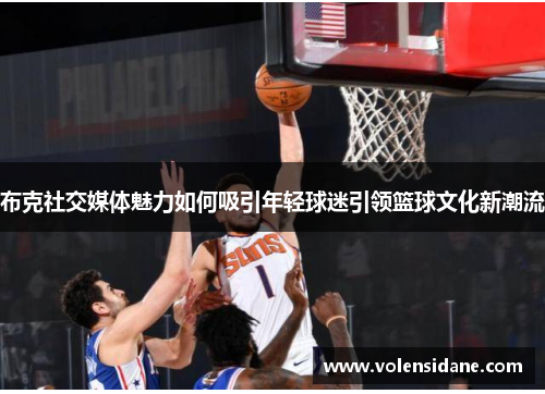 布克社交媒体魅力如何吸引年轻球迷引领篮球文化新潮流