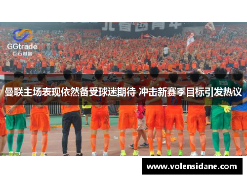 曼联主场表现依然备受球迷期待 冲击新赛季目标引发热议