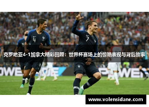 克罗地亚4-1加拿大精彩回顾：世界杯赛场上的惊艳表现与背后故事