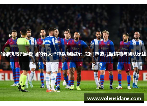 哈维执教巴萨期间的五大严格队规解析：如何塑造冠军精神与团队纪律