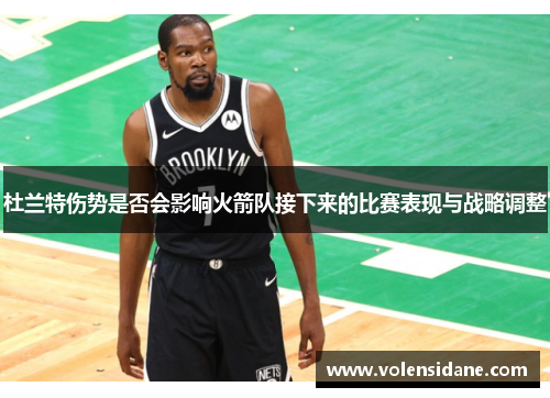 杜兰特伤势是否会影响火箭队接下来的比赛表现与战略调整