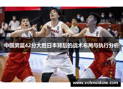 中国男篮42分大胜日本背后的战术布局与执行分析