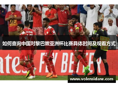 如何查询中国对黎巴嫩亚洲杯比赛具体时间及观看方式