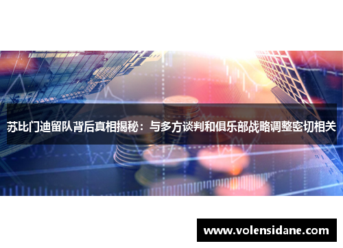 苏比门迪留队背后真相揭秘：与多方谈判和俱乐部战略调整密切相关