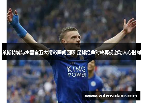 莱斯特城与水晶宫五大精彩瞬间回顾 足球经典对决再现激动人心时刻 莱斯特城与水晶宫五大精彩瞬间回顾 足球经典对决再现激动人心时刻
