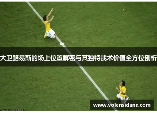 大卫路易斯的场上位置解密与其独特战术价值全方位剖析 大卫路易斯的场上位置解密与其独特战术价值全方位剖析
