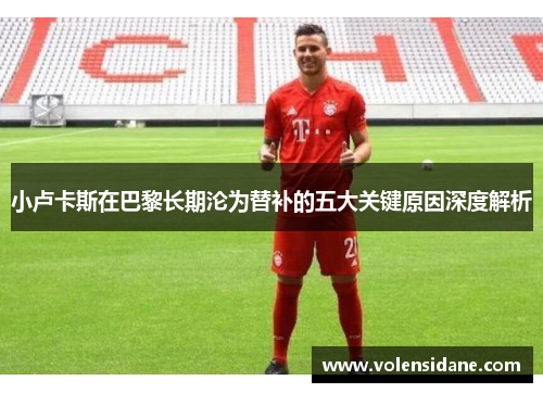 小卢卡斯在巴黎长期沦为替补的五大关键原因深度解析 小卢卡斯在巴黎长期沦为替补的五大关键原因深度解析