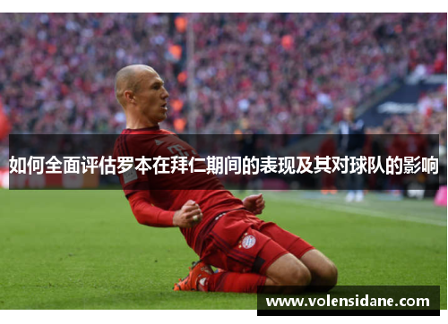 如何全面评估罗本在拜仁期间的表现及其对球队的影响