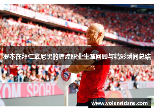 罗本在拜仁慕尼黑的辉煌职业生涯回顾与精彩瞬间总结 罗本在拜仁慕尼黑的辉煌职业生涯回顾与精彩瞬间总结