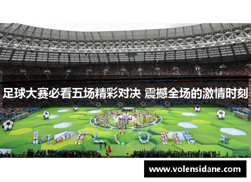 足球大赛必看五场精彩对决 震撼全场的激情时刻