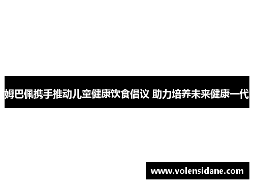 姆巴佩携手推动儿童健康饮食倡议 助力培养未来健康一代 姆巴佩携手推动儿童健康饮食倡议 助力培养未来健康一代