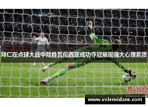 拜仁在点球大战中险胜瓦伦西亚成功夺冠展现强大心理素质