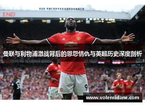 曼联与利物浦激战背后的恩怨情仇与英超历史深度剖析