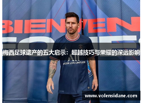 梅西足球遗产的五大启示:超越技巧与荣耀的深远影响 梅西足球遗产的五大启示:超越技巧与荣耀的深远影响